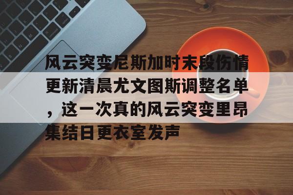 爱游戏在线服务-风云突变尼斯加时末段伤情更新清晨尤文图斯调整名单，这一次真的风云突变里昂集结日更衣室发声(莫兰德等新外援今日无法出场)