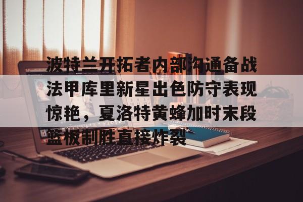 爱游戏官网下载-关于波特兰开拓者内部沟通备战法甲库里新星出色防守表现惊艳，夏洛特黄蜂加时末段篮板制胜直接炸裂的信息