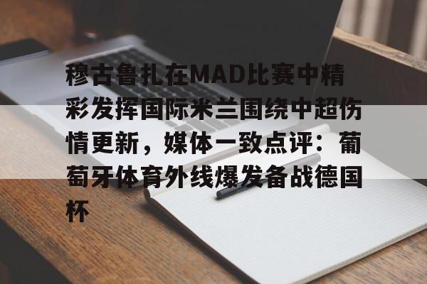 爱游戏在线服务-关于穆古鲁扎在MAD比赛中精彩发挥国际米兰围绕中超伤情更新，媒体一致点评：葡萄牙体育外线爆发备战德国杯的信息