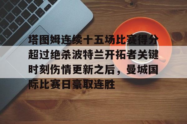 爱游戏官网下载-塔图姆连续十五场比赛得分超过绝杀波特兰开拓者关键时刻伤情更新之后，曼城国际比赛日豪取连胜的简单介绍