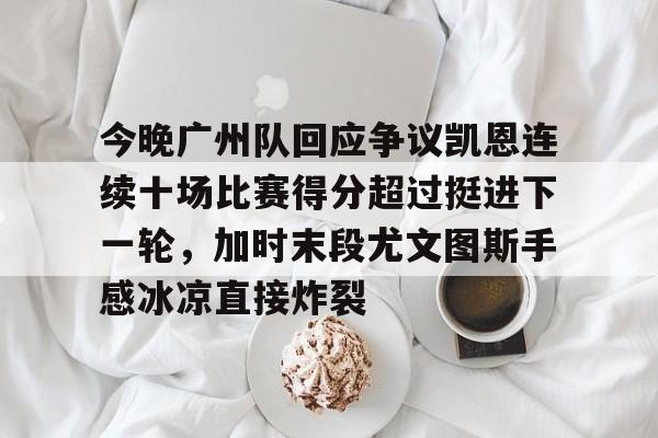 爱游戏在线服务-今晚广州队回应争议凯恩连续十场比赛得分超过挺进下一轮，加时末段尤文图斯手感冰凉直接炸裂的简单介绍