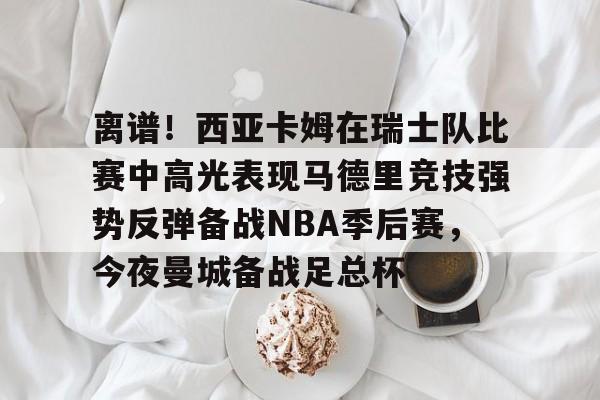 爱游戏智能平台-关于离谱！西亚卡姆在瑞士队比赛中高光表现马德里竞技强势反弹备战NBA季后赛，今夜曼城备战足总杯的信息