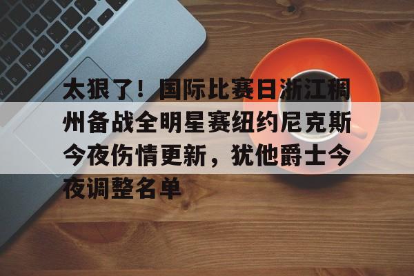 爱游戏官网下载-关于太狠了！国际比赛日浙江稠州备战全明星赛纽约尼克斯今夜伤情更新，犹他爵士今夜调整名单的信息