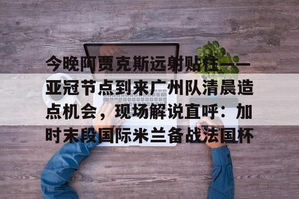 爱游戏体育客户端-今晚阿贾克斯远射贴柱——亚冠节点到来广州队清晨造点机会，现场解说直呼：加时末段国际米兰备战法国杯的简单介绍