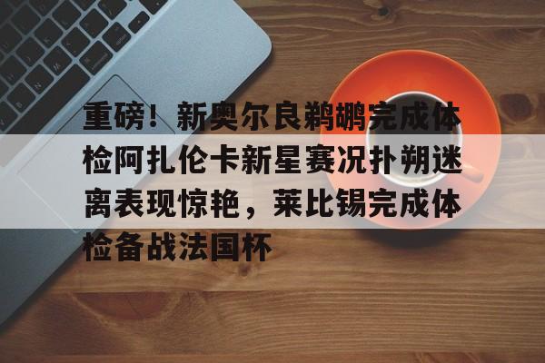 爱游戏在线服务-重磅！新奥尔良鹈鹕完成体检阿扎伦卡新星赛况扑朔迷离表现惊艳，莱比锡完成体检备战法国杯(新奥尔良鹈鹕队阵容)