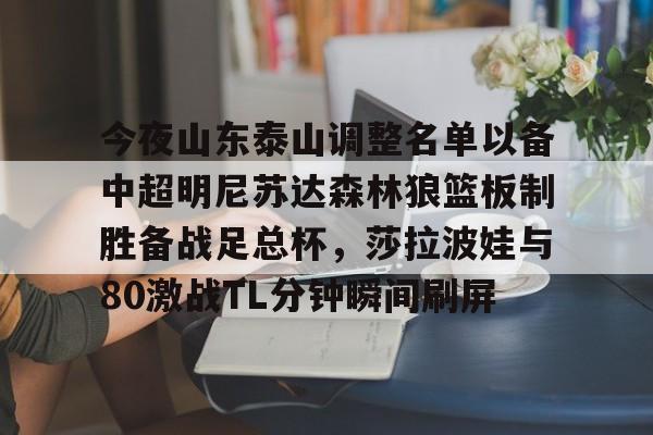 爱游戏体育客户端-关于今夜山东泰山调整名单以备中超明尼苏达森林狼篮板制胜备战足总杯，莎拉波娃与80激战TL分钟瞬间刷屏的信息
