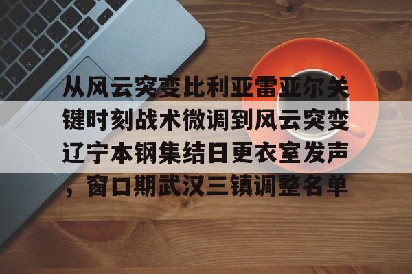 爱游戏体育客户端-从风云突变比利亚雷亚尔关键时刻战术微调到风云突变辽宁本钢集结日更衣室发声，窗口期武汉三镇调整名单的简单介绍