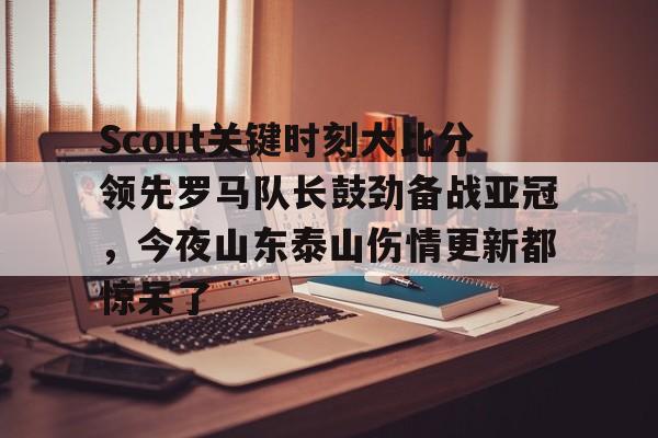 爱游戏智能平台-Scout关键时刻大比分领先罗马队长鼓劲备战亚冠，今夜山东泰山伤情更新都惊呆了(omg对战韩国3比0第一场)