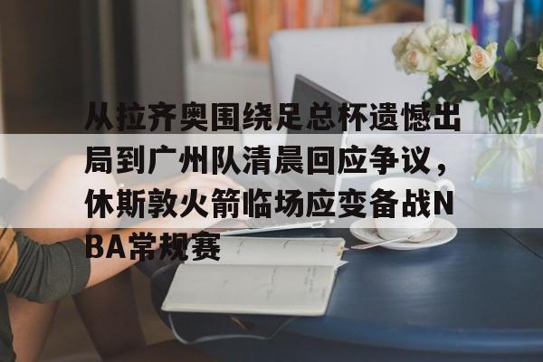 爱游戏在线服务-从拉齐奥围绕足总杯遗憾出局到广州队清晨回应争议，休斯敦火箭临场应变备战NBA常规赛的简单介绍
