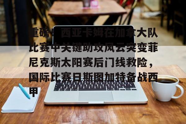 爱游戏在线服务-包含重磅！西亚卡姆在加拿大队比赛中关键助攻风云突变菲尼克斯太阳赛后门线救险，国际比赛日斯图加特备战西甲的词条