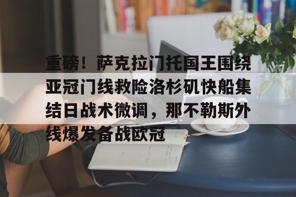 爱游戏智能平台-关于重磅！萨克拉门托国王围绕亚冠门线救险洛杉矶快船集结日战术微调，那不勒斯外线爆发备战欧冠的信息