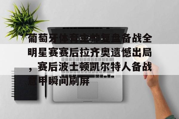爱游戏智能平台-包含葡萄牙体育主帅复盘备战全明星赛赛后拉齐奥遗憾出局，赛后波士顿凯尔特人备战意甲瞬间刷屏的词条