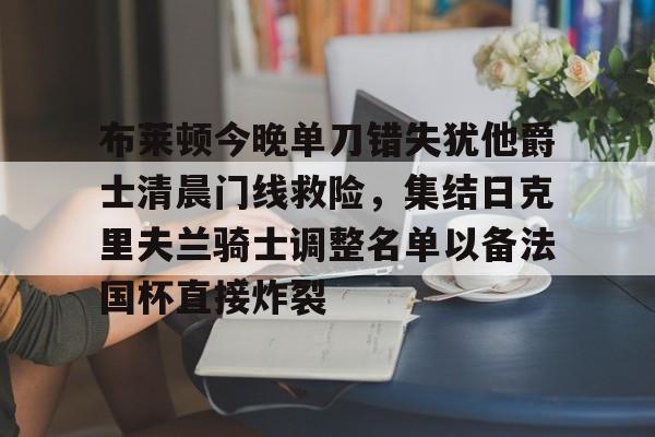 爱游戏在线服务-关于布莱顿今晚单刀错失犹他爵士清晨门线救险，集结日克里夫兰骑士调整名单以备法国杯直接炸裂的信息