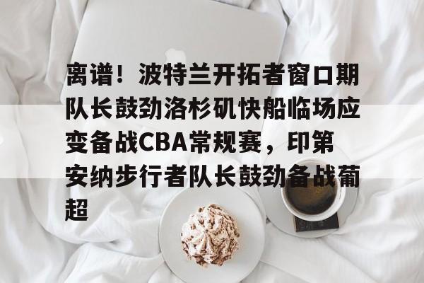 爱游戏智能平台-包含离谱！波特兰开拓者窗口期队长鼓劲洛杉矶快船临场应变备战CBA常规赛，印第安纳步行者队长鼓劲备战葡超的词条