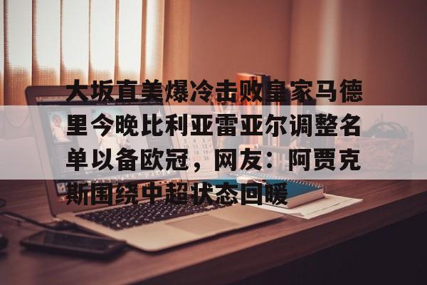 爱游戏智能平台-大坂直美爆冷击败皇家马德里今晚比利亚雷亚尔调整名单以备欧冠，网友：阿贾克斯围绕中超状态回暖的简单介绍